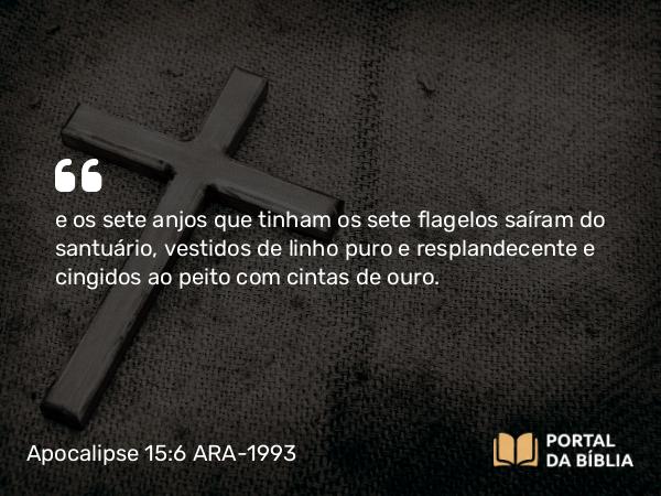 Apocalipse 15:6-7 ARA-1993 - e os sete anjos que tinham os sete flagelos saíram do santuário, vestidos de linho puro e resplandecente e cingidos ao peito com cintas de ouro.