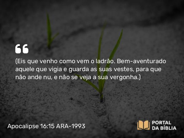 Apocalipse 16:15 ARA-1993 - (Eis que venho como vem o ladrão. Bem-aventurado aquele que vigia e guarda as suas vestes, para que não ande nu, e não se veja a sua vergonha.)