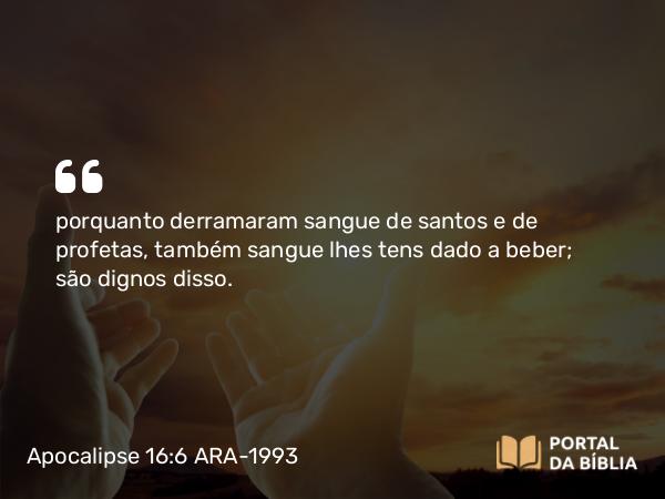 Apocalipse 16:6 ARA-1993 - porquanto derramaram sangue de santos e de profetas, também sangue lhes tens dado a beber; são dignos disso.