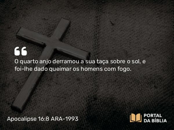 Apocalipse 16:8 ARA-1993 - O quarto anjo derramou a sua taça sobre o sol, e foi-lhe dado queimar os homens com fogo.