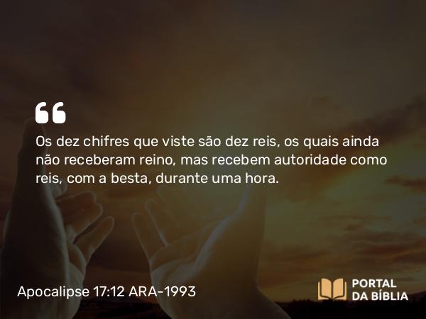 Apocalipse 17:12 ARA-1993 - Os dez chifres que viste são dez reis, os quais ainda não receberam reino, mas recebem autoridade como reis, com a besta, durante uma hora.