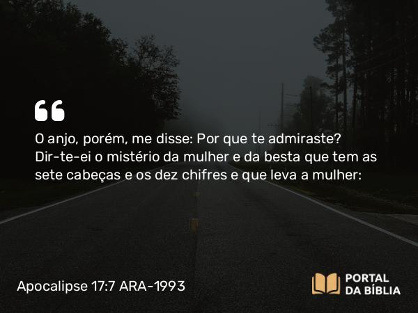 Apocalipse 17:7-12 ARA-1993 - O anjo, porém, me disse: Por que te admiraste? Dir-te-ei o mistério da mulher e da besta que tem as sete cabeças e os dez chifres e que leva a mulher: