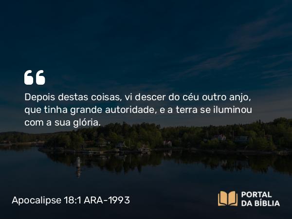 Apocalipse 18:1 ARA-1993 - Depois destas coisas, vi descer do céu outro anjo, que tinha grande autoridade, e a terra se iluminou com a sua glória.