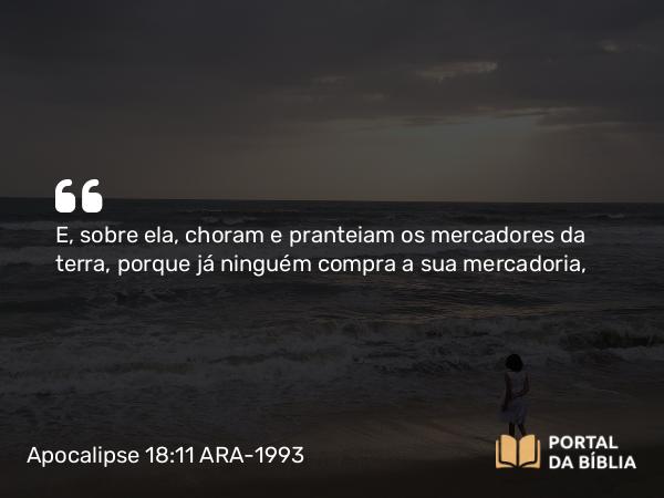 Apocalipse 18:11-19 ARA-1993 - E, sobre ela, choram e pranteiam os mercadores da terra, porque já ninguém compra a sua mercadoria,