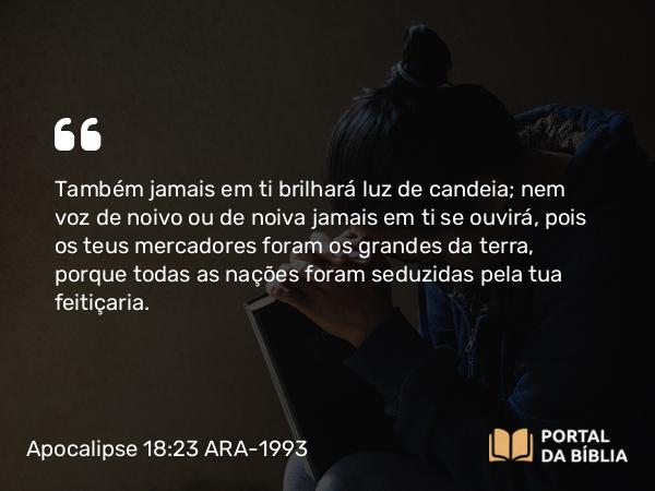 Apocalipse 18:23 ARA-1993 - Também jamais em ti brilhará luz de candeia; nem voz de noivo ou de noiva jamais em ti se ouvirá, pois os teus mercadores foram os grandes da terra, porque todas as nações foram seduzidas pela tua feitiçaria.