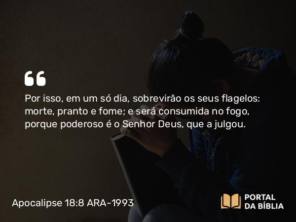 Apocalipse 18:8 ARA-1993 - Por isso, em um só dia, sobrevirão os seus flagelos: morte, pranto e fome; e será consumida no fogo, porque poderoso é o Senhor Deus, que a julgou.