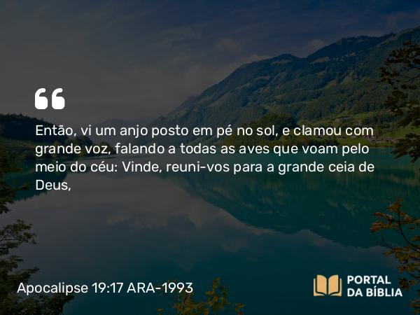 Apocalipse 19:17-18 ARA-1993 - Então, vi um anjo posto em pé no sol, e clamou com grande voz, falando a todas as aves que voam pelo meio do céu: Vinde, reuni-vos para a grande ceia de Deus,