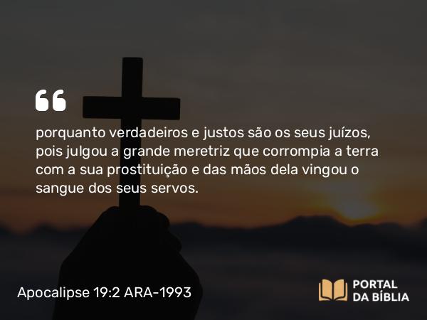 Apocalipse 19:2 ARA-1993 - porquanto verdadeiros e justos são os seus juízos, pois julgou a grande meretriz que corrompia a terra com a sua prostituição e das mãos dela vingou o sangue dos seus servos.