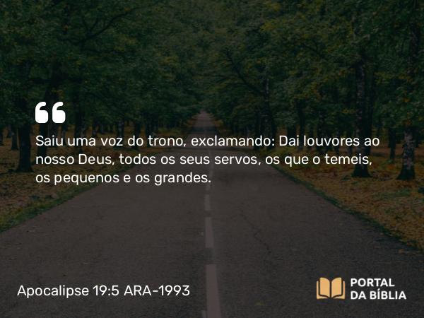 Apocalipse 19:5 ARA-1993 - Saiu uma voz do trono, exclamando: Dai louvores ao nosso Deus, todos os seus servos, os que o temeis, os pequenos e os grandes.