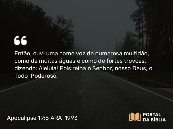 Apocalipse 19:6 ARA-1993 - Então, ouvi uma como voz de numerosa multidão, como de muitas águas e como de fortes trovões, dizendo: Aleluia! Pois reina o Senhor, nosso Deus, o Todo-Poderoso.