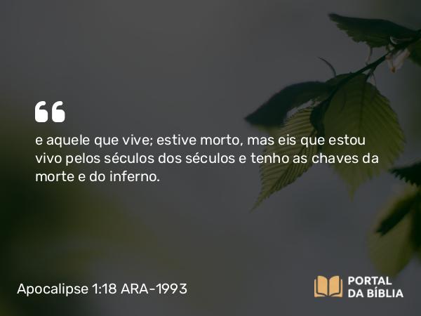 Apocalipse 1:18 ARA-1993 - e aquele que vive; estive morto, mas eis que estou vivo pelos séculos dos séculos e tenho as chaves da morte e do inferno.