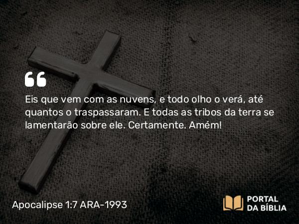 Apocalipse 1:7 ARA-1993 - Eis que vem com as nuvens, e todo olho o verá, até quantos o traspassaram. E todas as tribos da terra se lamentarão sobre ele. Certamente. Amém!