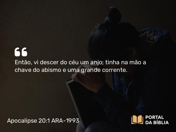 Apocalipse 20:1 ARA-1993 - Então, vi descer do céu um anjo; tinha na mão a chave do abismo e uma grande corrente.