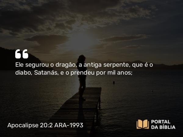 Apocalipse 20:2-3 ARA-1993 - Ele segurou o dragão, a antiga serpente, que é o diabo, Satanás, e o prendeu por mil anos;