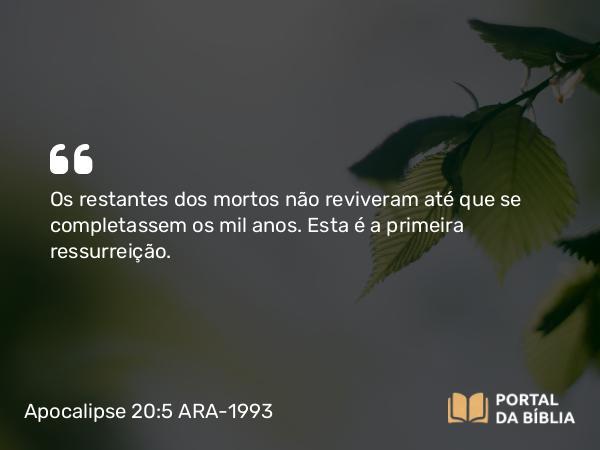 Apocalipse 20:5 ARA-1993 - Os restantes dos mortos não reviveram até que se completassem os mil anos. Esta é a primeira ressurreição.