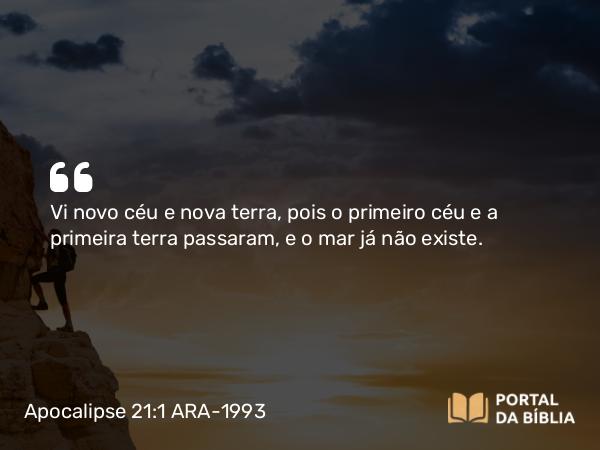 Apocalipse 21:1 ARA-1993 - Vi novo céu e nova terra, pois o primeiro céu e a primeira terra passaram, e o mar já não existe.