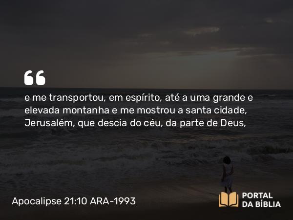 Apocalipse 21:10 ARA-1993 - e me transportou, em espírito, até a uma grande e elevada montanha e me mostrou a santa cidade, Jerusalém, que descia do céu, da parte de Deus,