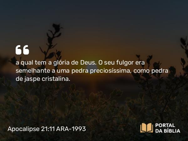 Apocalipse 21:11 ARA-1993 - a qual tem a glória de Deus. O seu fulgor era semelhante a uma pedra preciosíssima, como pedra de jaspe cristalina.