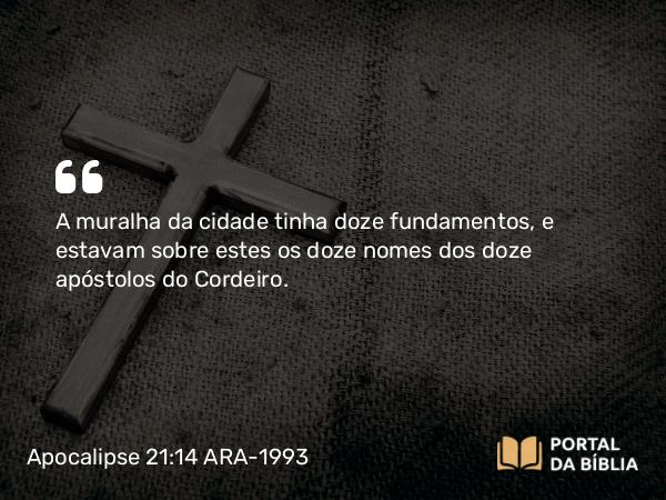 Apocalipse 21:14 ARA-1993 - A muralha da cidade tinha doze fundamentos, e estavam sobre estes os doze nomes dos doze apóstolos do Cordeiro.