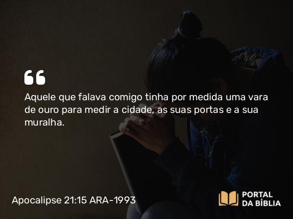 Apocalipse 21:15-16 ARA-1993 - Aquele que falava comigo tinha por medida uma vara de ouro para medir a cidade, as suas portas e a sua muralha.