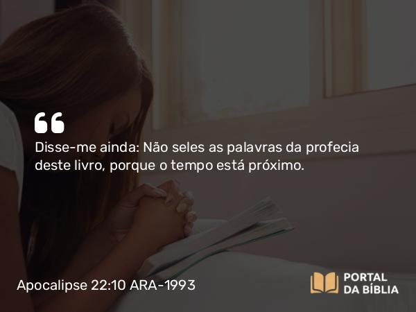 Apocalipse 22:10 ARA-1993 - Disse-me ainda: Não seles as palavras da profecia deste livro, porque o tempo está próximo.