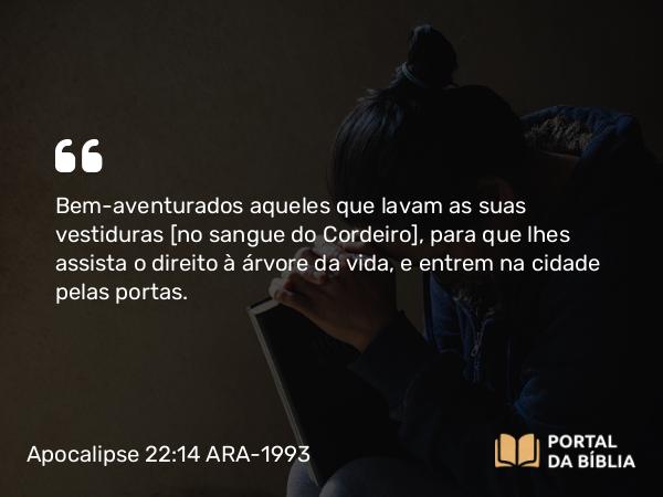 Apocalipse 22:14-15 ARA-1993 - Bem-aventurados aqueles que lavam as suas vestiduras [no sangue do Cordeiro], para que lhes assista o direito à árvore da vida, e entrem na cidade pelas portas.