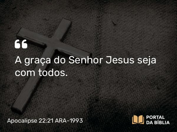 Apocalipse 22:21 ARA-1993 - A graça do Senhor Jesus seja com todos.