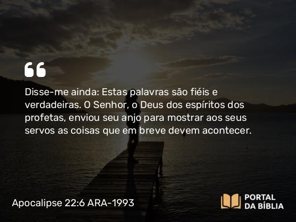 Apocalipse 22:6 ARA-1993 - Disse-me ainda: Estas palavras são fiéis e verdadeiras. O Senhor, o Deus dos espíritos dos profetas, enviou seu anjo para mostrar aos seus servos as coisas que em breve devem acontecer.