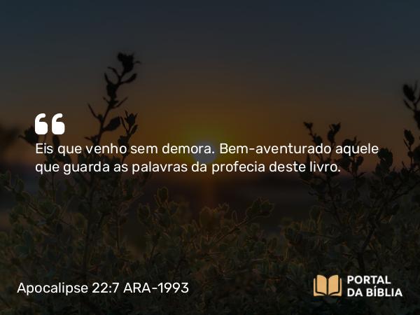 Apocalipse 22:7 ARA-1993 - Eis que venho sem demora. Bem-aventurado aquele que guarda as palavras da profecia deste livro.