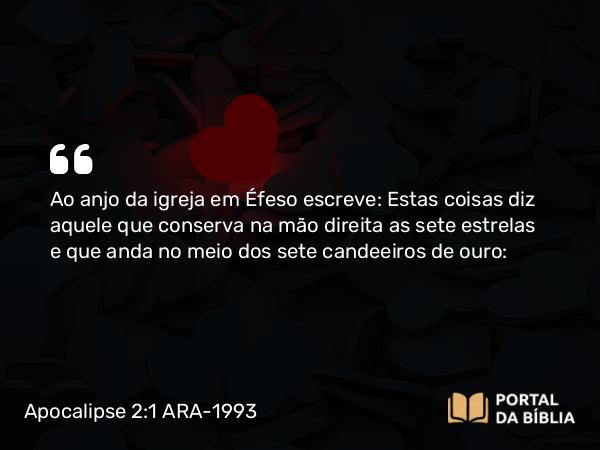 Apocalipse 2:1 ARA-1993 - Ao anjo da igreja em Éfeso escreve: Estas coisas diz aquele que conserva na mão direita as sete estrelas e que anda no meio dos sete candeeiros de ouro: