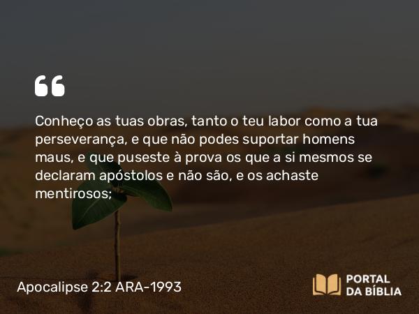 Apocalipse 2:2-3 ARA-1993 - Conheço as tuas obras, tanto o teu labor como a tua perseverança, e que não podes suportar homens maus, e que puseste à prova os que a si mesmos se declaram apóstolos e não são, e os achaste mentirosos;