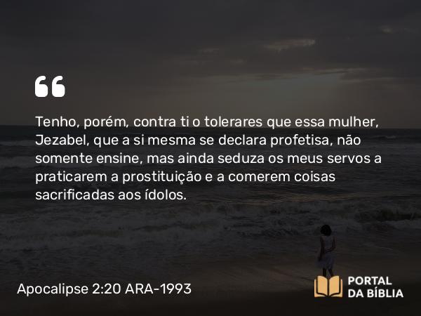 Apocalipse 2:20-21 ARA-1993 - Tenho, porém, contra ti o tolerares que essa mulher, Jezabel, que a si mesma se declara profetisa, não somente ensine, mas ainda seduza os meus servos a praticarem a prostituição e a comerem coisas sacrificadas aos ídolos.