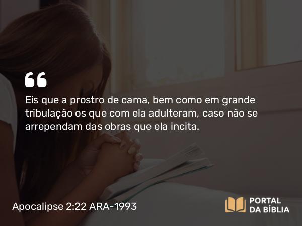 Apocalipse 2:22 ARA-1993 - Eis que a prostro de cama, bem como em grande tribulação os que com ela adulteram, caso não se arrependam das obras que ela incita.