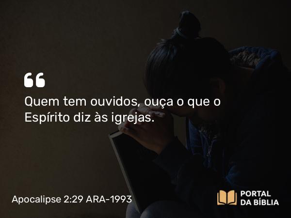 Apocalipse 2:29 ARA-1993 - Quem tem ouvidos, ouça o que o Espírito diz às igrejas.