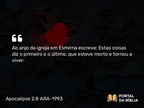 Apocalipse 2:8 ARA-1993 - Ao anjo da igreja em Esmirna escreve: Estas coisas diz o primeiro e o último, que esteve morto e tornou a viver: