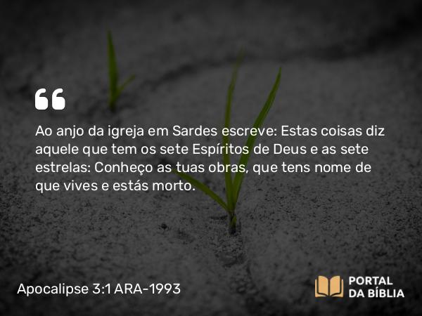 Apocalipse 3:1 ARA-1993 - Ao anjo da igreja em Sardes escreve: Estas coisas diz aquele que tem os sete Espíritos de Deus e as sete estrelas: Conheço as tuas obras, que tens nome de que vives e estás morto.