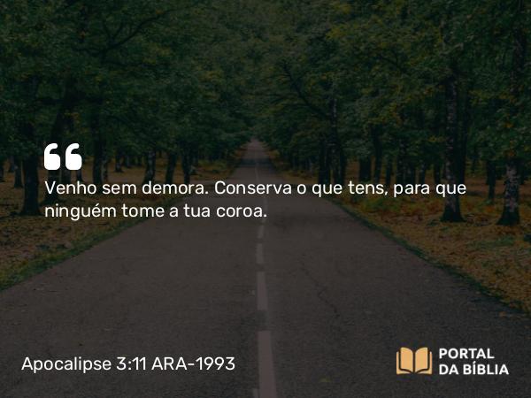 Apocalipse 3:11 ARA-1993 - Venho sem demora. Conserva o que tens, para que ninguém tome a tua coroa.