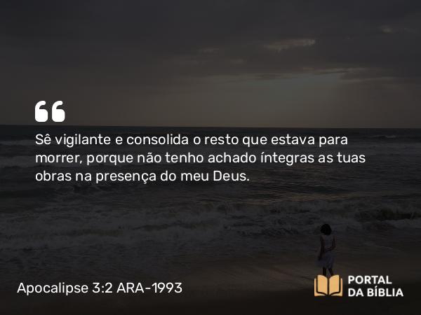 Apocalipse 3:2 ARA-1993 - Sê vigilante e consolida o resto que estava para morrer, porque não tenho achado íntegras as tuas obras na presença do meu Deus.