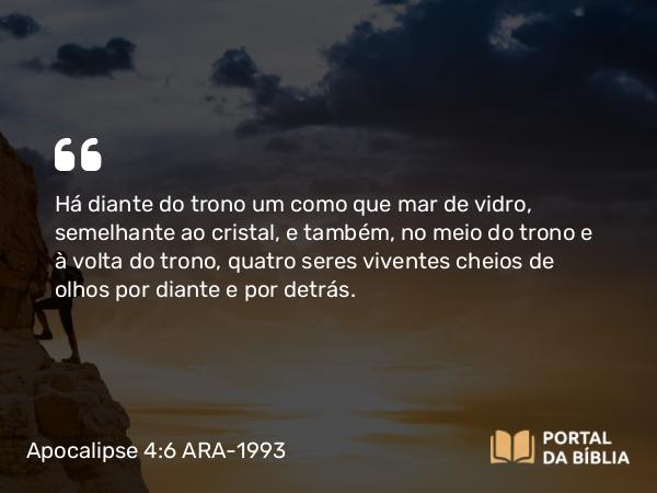 Apocalipse 4:6 ARA-1993 - Há diante do trono um como que mar de vidro, semelhante ao cristal, e também, no meio do trono e à volta do trono, quatro seres viventes cheios de olhos por diante e por detrás.