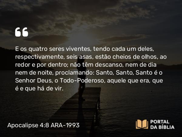 Apocalipse 4:8 ARA-1993 - E os quatro seres viventes, tendo cada um deles, respectivamente, seis asas, estão cheios de olhos, ao redor e por dentro; não têm descanso, nem de dia nem de noite, proclamando: Santo, Santo, Santo é o Senhor Deus, o Todo-Poderoso, aquele que era, que é e que há de vir.