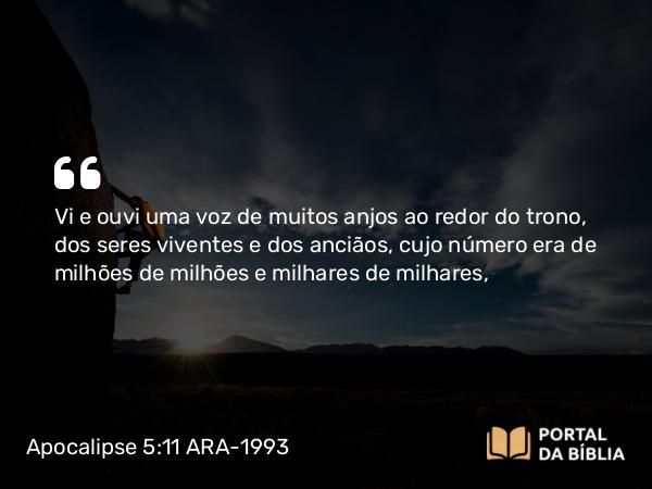 Apocalipse 5:11 ARA-1993 - Vi e ouvi uma voz de muitos anjos ao redor do trono, dos seres viventes e dos anciãos, cujo número era de milhões de milhões e milhares de milhares,