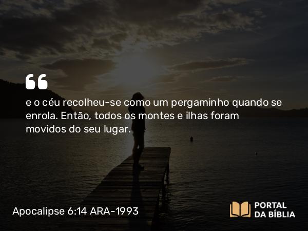 Apocalipse 6:14 ARA-1993 - e o céu recolheu-se como um pergaminho quando se enrola. Então, todos os montes e ilhas foram movidos do seu lugar.