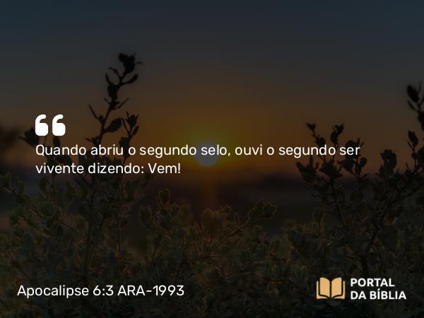 Apocalipse 6:3 ARA-1993 - Quando abriu o segundo selo, ouvi o segundo ser vivente dizendo: Vem!