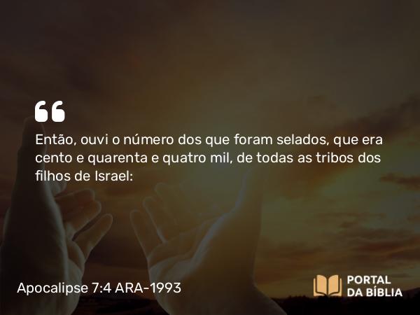 Apocalipse 7:4 ARA-1993 - Então, ouvi o número dos que foram selados, que era cento e quarenta e quatro mil, de todas as tribos dos filhos de Israel: