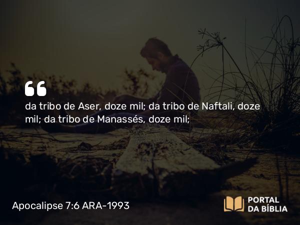 Apocalipse 7:6 ARA-1993 - da tribo de Aser, doze mil; da tribo de Naftali, doze mil; da tribo de Manassés, doze mil;