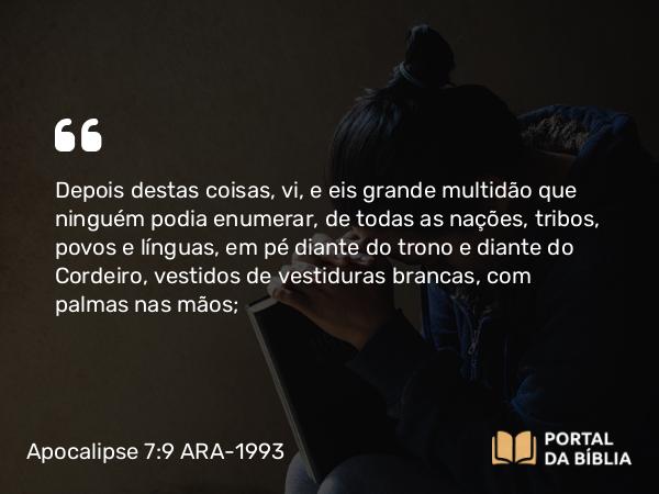 Apocalipse 7:9 ARA-1993 - Depois destas coisas, vi, e eis grande multidão que ninguém podia enumerar, de todas as nações, tribos, povos e línguas, em pé diante do trono e diante do Cordeiro, vestidos de vestiduras brancas, com palmas nas mãos;