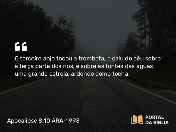 Apocalipse 8:10 ARA-1993 - O terceiro anjo tocou a trombeta, e caiu do céu sobre a terça parte dos rios, e sobre as fontes das águas uma grande estrela, ardendo como tocha.