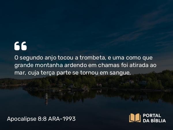 Apocalipse 8:8-9 ARA-1993 - O segundo anjo tocou a trombeta, e uma como que grande montanha ardendo em chamas foi atirada ao mar, cuja terça parte se tornou em sangue,