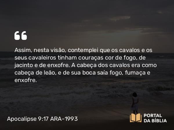 Apocalipse 9:17 ARA-1993 - Assim, nesta visão, contemplei que os cavalos e os seus cavaleiros tinham couraças cor de fogo, de jacinto e de enxofre. A cabeça dos cavalos era como cabeça de leão, e de sua boca saía fogo, fumaça e enxofre.