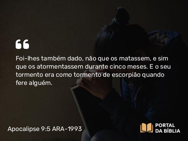 Apocalipse 9:5 ARA-1993 - Foi-lhes também dado, não que os matassem, e sim que os atormentassem durante cinco meses. E o seu tormento era como tormento de escorpião quando fere alguém.